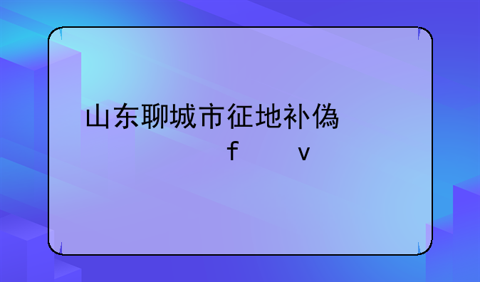 山东聊城市征地补偿标准附着物怎么计算？