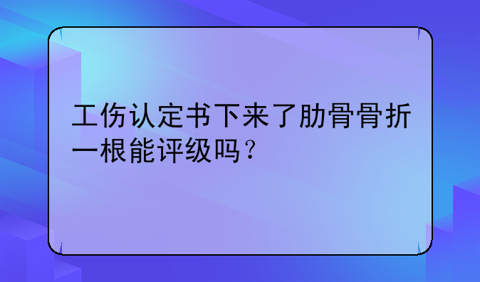 工伤认定书下来了肋骨骨折一根能评级吗？