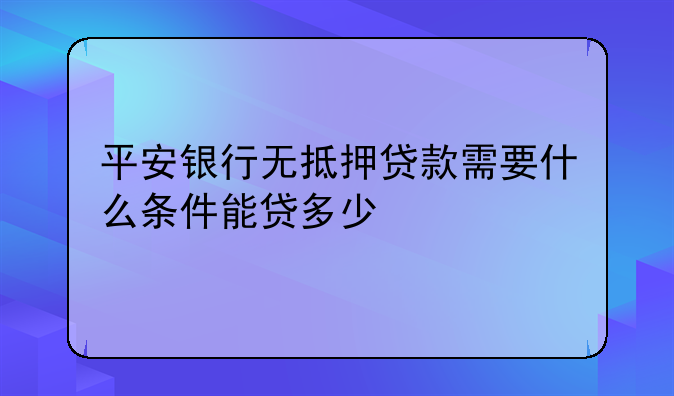 平安银行无抵押贷款需要什么条件能贷多少