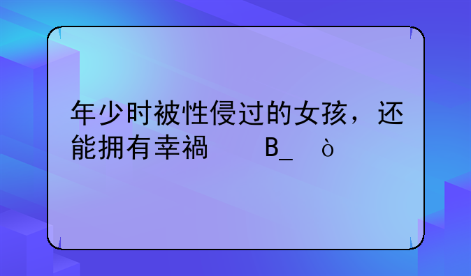 年少时被性侵过的女孩，还能拥有幸福吗？