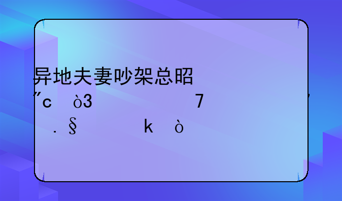 异地夫妻吵架总是冷战，该不该选择离婚？