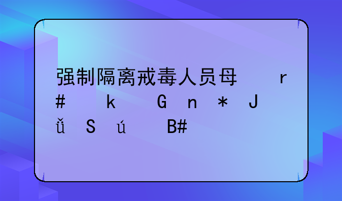 强制隔离戒毒人员每月多少零花钱比较合适