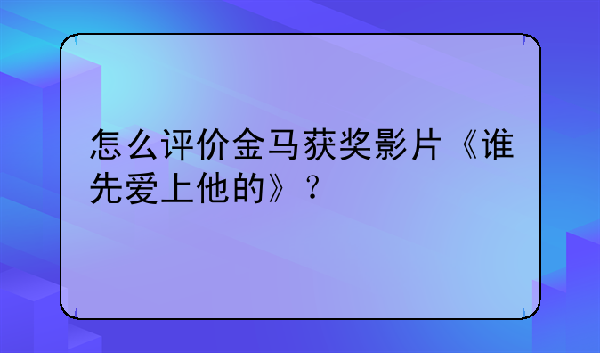 怎么评价金马获奖影片《谁先爱上他的》？