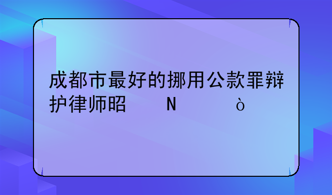 成都市最好的挪用公款罪辩护律师是哪个？