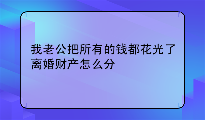 我老公把所有的钱都花光了离婚财产怎么分