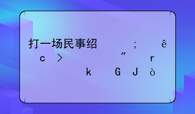 打一场民事经济纠纷官司一般需要多少钱？