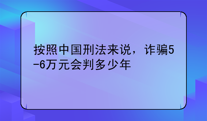 按照中国刑法来说，诈骗5-6万元会判多少年