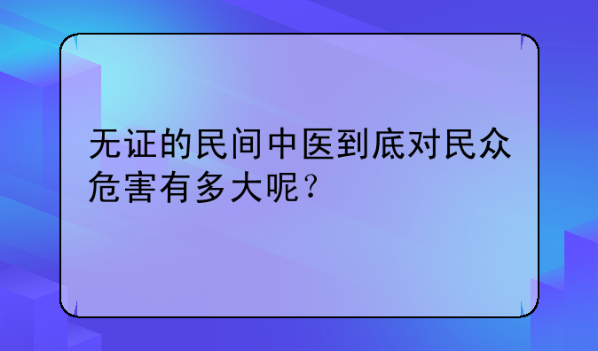 无证的民间中医到底对民众危害有多大呢？