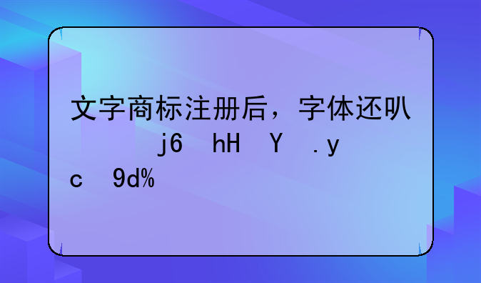 商标注册的字体后续使用可以更改字体吗?__文字商标注册后，字体还可以随意改