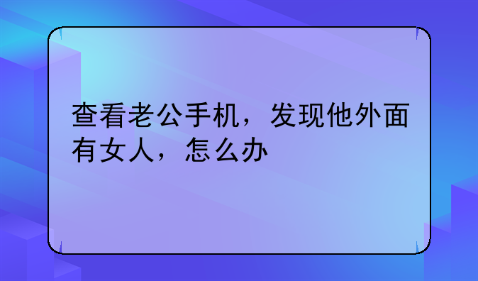 查看老公手机，发现他外面有女人，怎么办