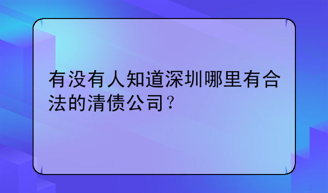 有没有人知道深圳哪里有合法的清债公司？