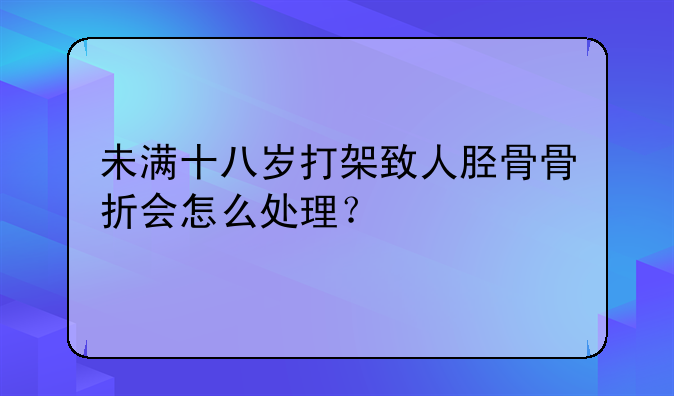 未满十八岁打架致人胫骨骨折会怎么处理？