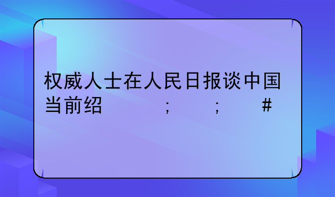 权威人士在人民日报谈中国当前经济怎么干