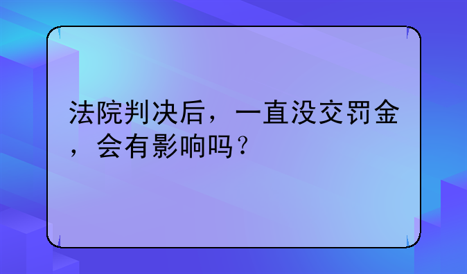 法院判决后，一直没交罚金，会有影响吗？