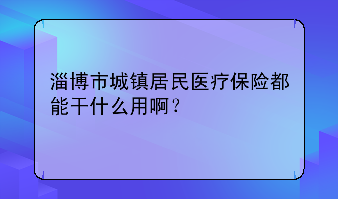 淄博市城镇居民医疗保险都能干什么用啊？