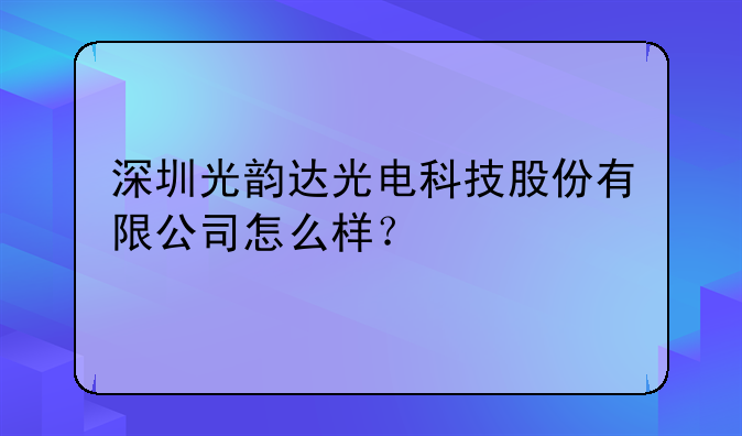 深圳光韵达光电科技股份有限公司怎么样？