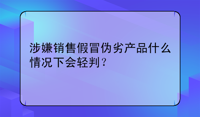 涉嫌销售假冒伪劣产品什么情况下会轻判？