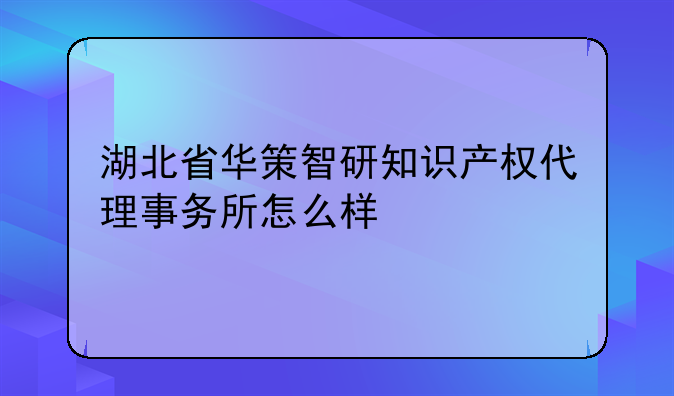 湖北省华策智研知识产权代理事务所怎么样