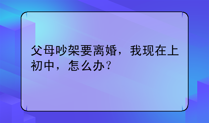 父母吵架要离婚，我现在上初中，怎么办？