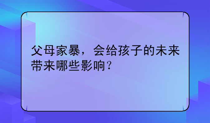 父母家暴，会给孩子的未来带来哪些影响？