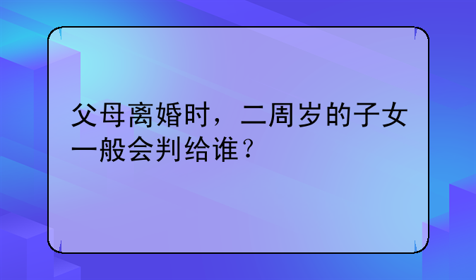 父母离婚时，二周岁的子女一般会判给谁？