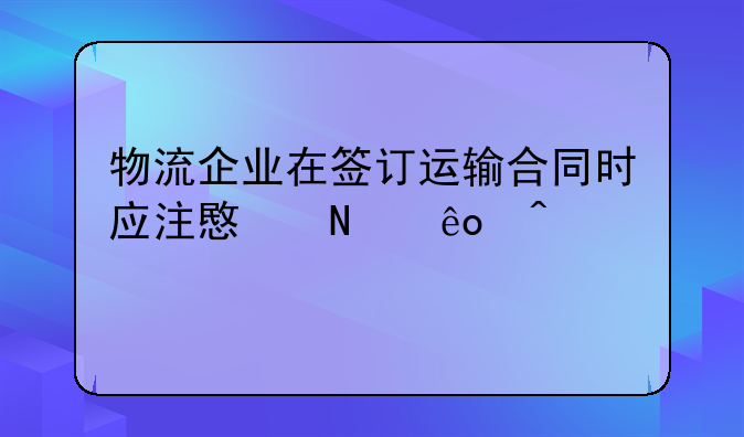 物流企业在签订运输合同时应注意哪些问题