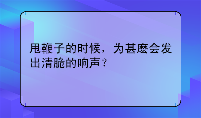 甩鞭子的时候，为甚麽会发出清脆的响声？