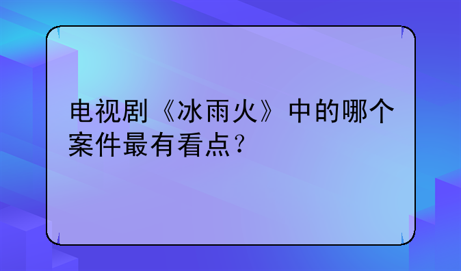 电视剧《冰雨火》中的哪个案件最有看点？