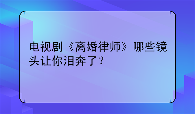 电视剧《离婚律师》哪些镜头让你泪奔了？