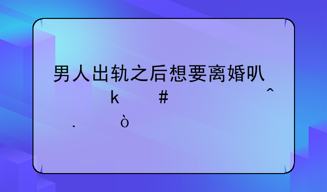 男人出轨之后想要离婚可以多么丧心病狂？