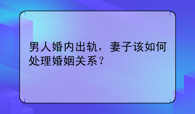 男人婚内出轨，妻子该如何处理婚姻关系？