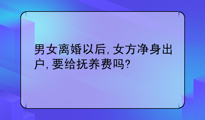 男女离婚以后,女方净身出户,要给抚养费吗?