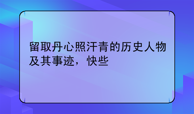 留取丹心照汗青的历史人物及其事迹，快些