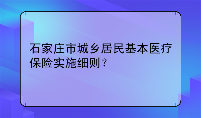 石家庄市城乡居民基本医疗保险实施细则？