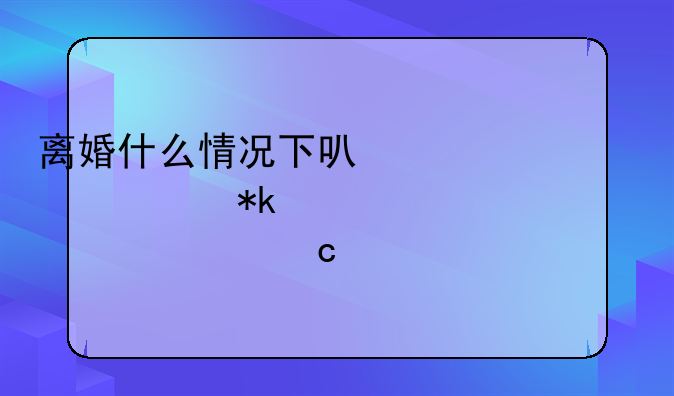 离婚什么情况下可以要求抚养费一次性付清