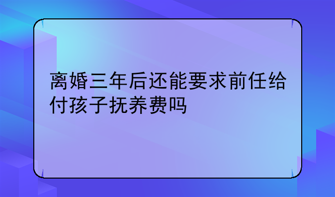 离婚三年后还能要求前任给付孩子抚养费吗