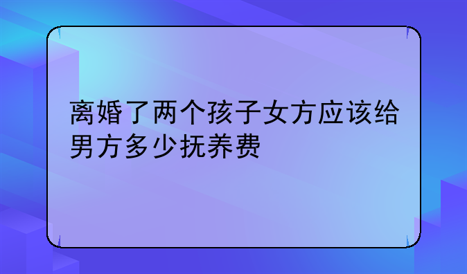 离婚了两个孩子女方应该给男方多少抚养费