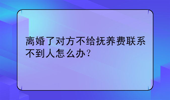 离婚了对方不给抚养费找