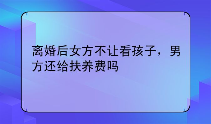 离婚后女方不让看孩子，男方还给扶养费吗