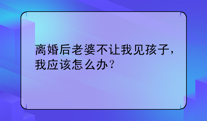 离婚后老婆不让我见孩子，我应该怎么办？