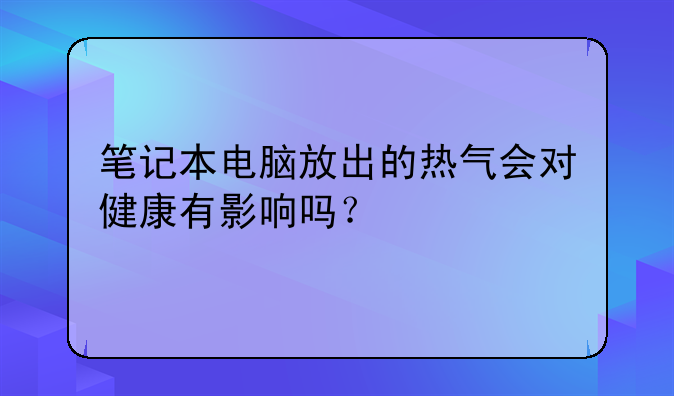 笔记本电脑放出的热气会对健康有影响吗？