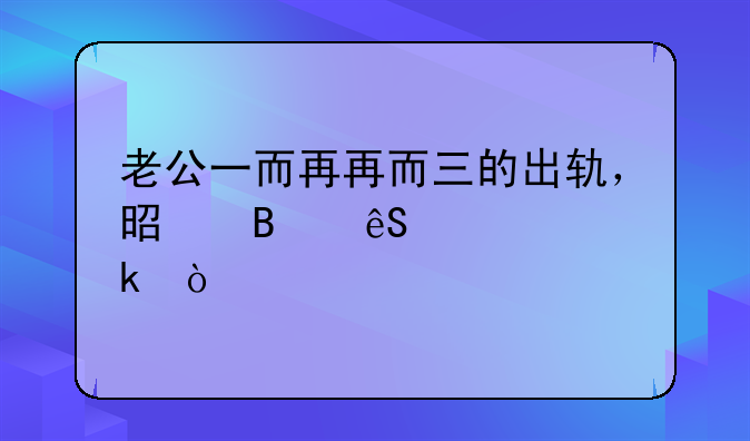 老公一而再再而三的出轨，是否应该离婚？