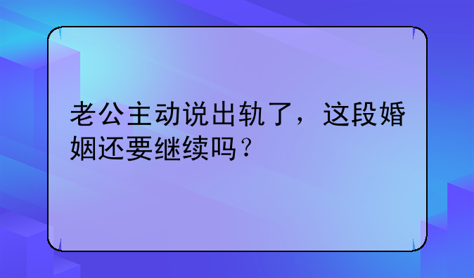 老公主动说出轨了，这段婚姻还要继续吗？