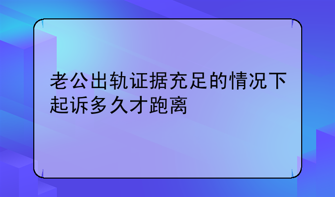 老公出轨证据充足的情况下起诉多久才跑离