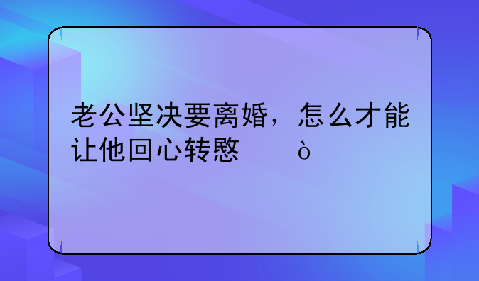 老公坚决要离婚，怎么才能让他回心转意？