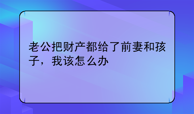 老公把财产都给了前妻和孩子，我该怎么办