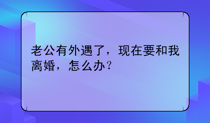 老公有外遇了，现在要和我离婚，怎么办？