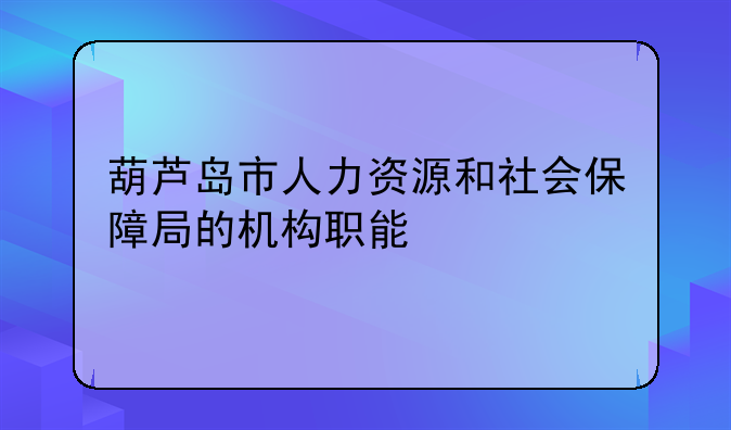 葫芦岛市人力资源和社会保障局的机构职能