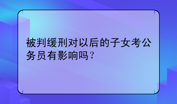 被判缓刑对以后的子女考公务员有影响吗？