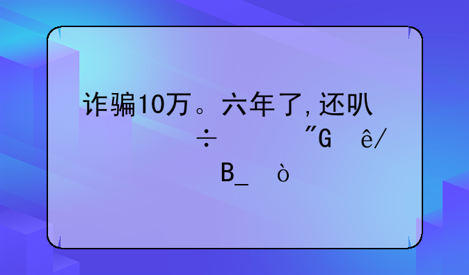 诈骗10万。六年了,还可以追究刑事责任吗？